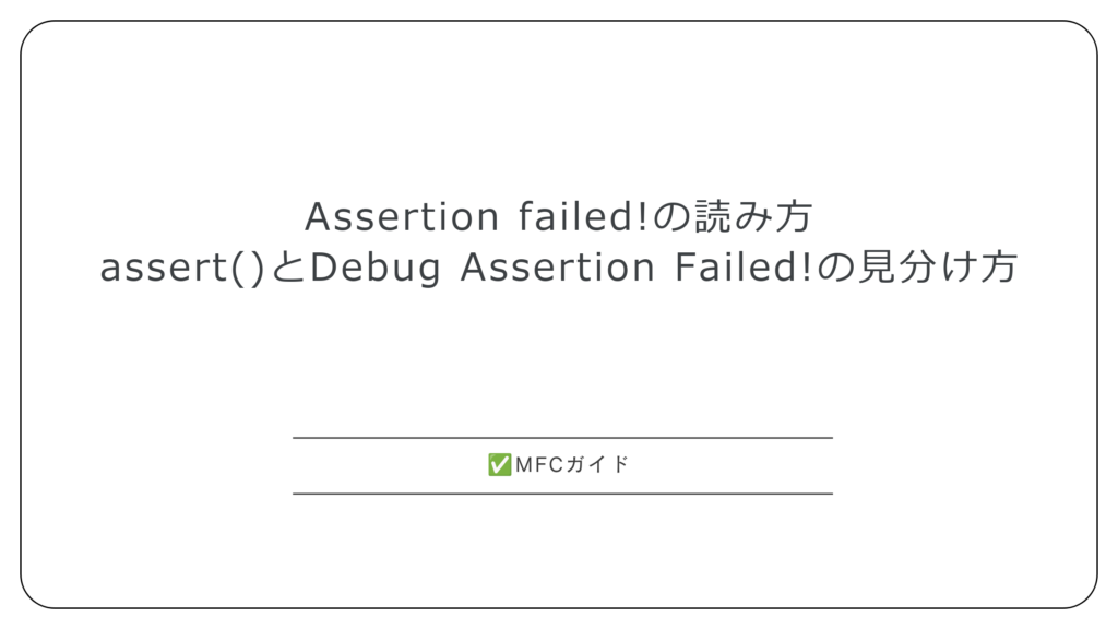 【MFC/C++】Assertion failed!の読み方：assert()とDebug Assertion Failed!の見分け方